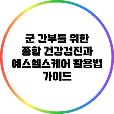 군 간부를 위한 종합 건강검진과 예스헬스케어 활용법 가이드