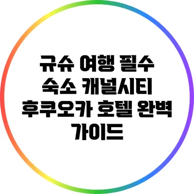 규슈 여행 필수 숙소: 캐널시티 후쿠오카 호텔 완벽 가이드