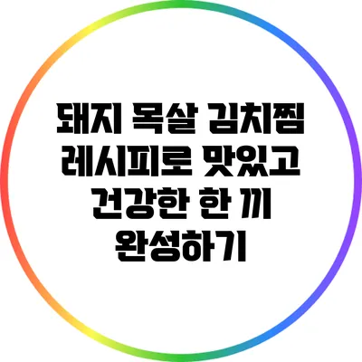 돼지 목살 김치찜 레시피로 맛있고 건강한 한 끼 완성하기