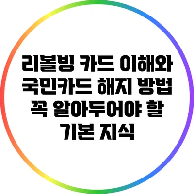 리볼빙 카드 이해와 국민카드 해지 방법: 꼭 알아두어야 할 기본 지식