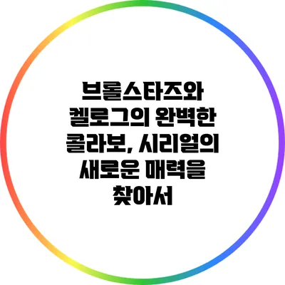 브롤스타즈와 켈로그의 완벽한 콜라보, 시리얼의 새로운 매력을 찾아서