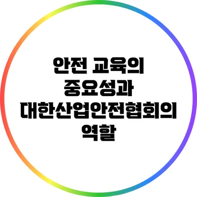 안전 교육의 중요성과 대한산업안전협회의 역할