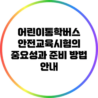 어린이통학버스 안전교육시험의 중요성과 준비 방법 안내