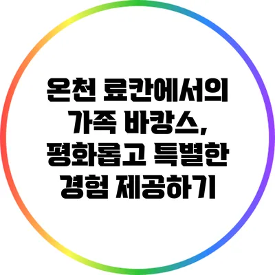온천 료칸에서의 가족 바캉스, 평화롭고 특별한 경험 제공하기
