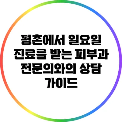 평촌에서 일요일 진료를 받는 피부과 전문의와의 상담 가이드
