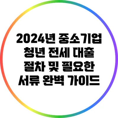 2024년 중소기업 청년 전세 대출 절차 및 필요한 서류 완벽 가이드