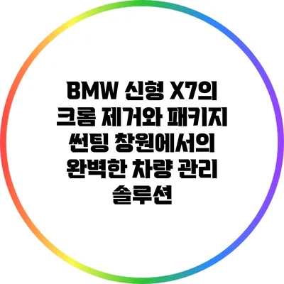 BMW 신형 X7의 크롬 제거와 패키지 썬팅: 창원에서의 완벽한 차량 관리 솔루션