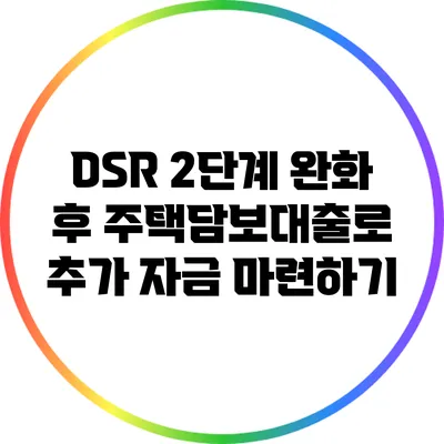 DSR 2단계 완화 후 주택담보대출로 추가 자금 마련하기