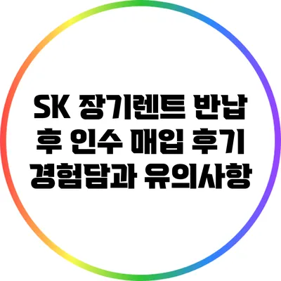 SK 장기렌트 반납 후 인수 매입 후기: 경험담과 유의사항
