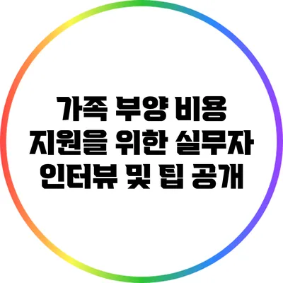 가족 부양 비용 지원을 위한 실무자 인터뷰 및 팁 공개