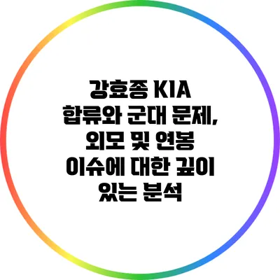 강효종 KIA 합류와 군대 문제, 외모 및 연봉 이슈에 대한 깊이 있는 분석