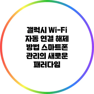 갤럭시 Wi-Fi 자동 연결 해제 방법: 스마트폰 관리의 새로운 패러다임