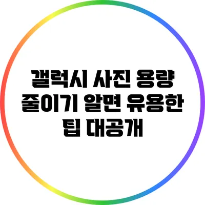 갤럭시 사진 용량 줄이기: 알면 유용한 팁 대공개