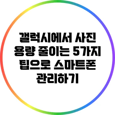 갤럭시에서 사진 용량 줄이는 5가지 팁으로 스마트폰 관리하기