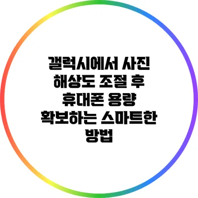 갤럭시에서 사진 해상도 조절 후 휴대폰 용량 확보하는 스마트한 방법