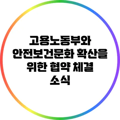 고용노동부와 안전보건문화 확산을 위한 협약 체결 소식