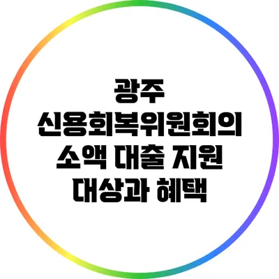 광주 신용회복위원회의 소액 대출 지원 대상과 혜택