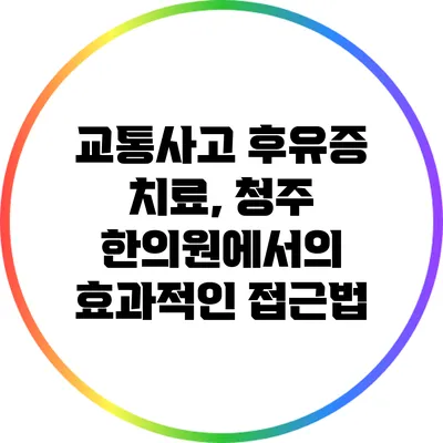 교통사고 후유증 치료, 청주 한의원에서의 효과적인 접근법