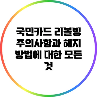 국민카드 리볼빙 주의사항과 해지 방법에 대한 모든 것