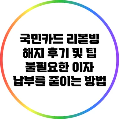국민카드 리볼빙 해지 후기 및 팁: 불필요한 이자 납부를 줄이는 방법