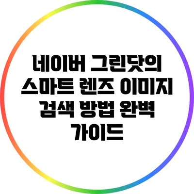 네이버 그린닷의 스마트 렌즈 이미지 검색 방법 완벽 가이드