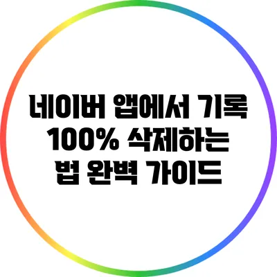 네이버 앱에서 기록 100% 삭제하는 법 완벽 가이드
