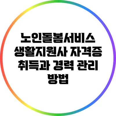 노인돌봄서비스 생활지원사 자격증 취득과 경력 관리 방법