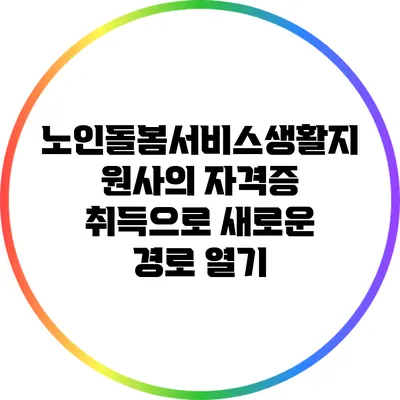 노인돌봄서비스생활지원사의 자격증 취득으로 새로운 경로 열기