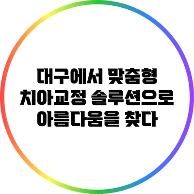 대구에서 맞춤형 치아교정 솔루션으로 아름다움을 찾다