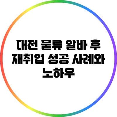 대전 물류 알바 후 재취업 성공 사례와 노하우