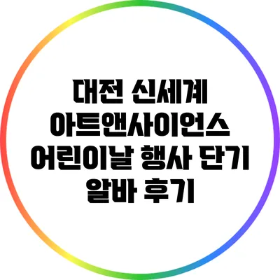 대전 신세계 아트앤사이언스 어린이날 행사 단기 알바 후기