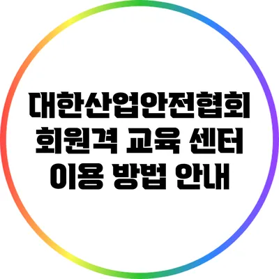 대한산업안전협회 회원격 교육 센터 이용 방법 안내