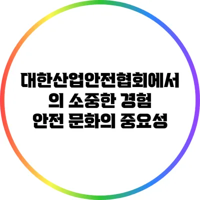 대한산업안전협회에서의 소중한 경험: 안전 문화의 중요성