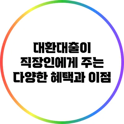 대환대출이 직장인에게 주는 다양한 혜택과 이점