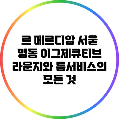 르 메르디앙 서울 명동: 이그제큐티브 라운지와 룸서비스의 모든 것