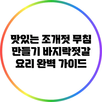 맛있는 조개젓 무침 만들기: 바지락젓갈 요리 완벽 가이드