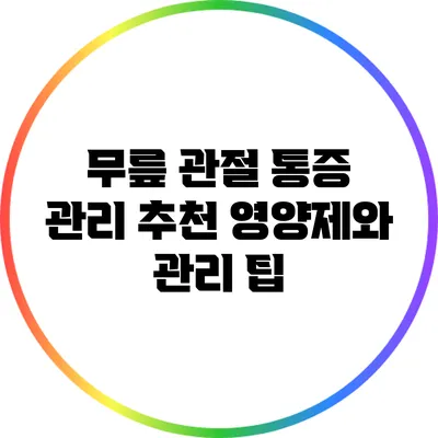 무릎 관절 통증 관리: 추천 영양제와 관리 팁
