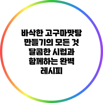 바삭한 고구마맛탕 만들기의 모든 것: 달콤한 시럽과 함께하는 완벽 레시피