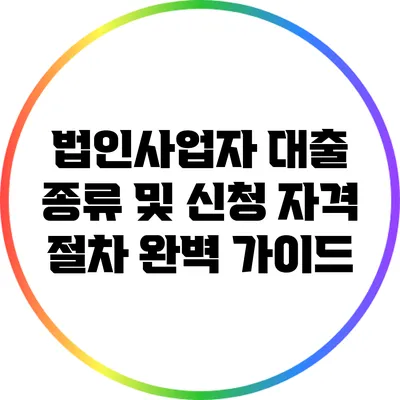 법인사업자 대출 종류 및 신청 자격 절차 완벽 가이드