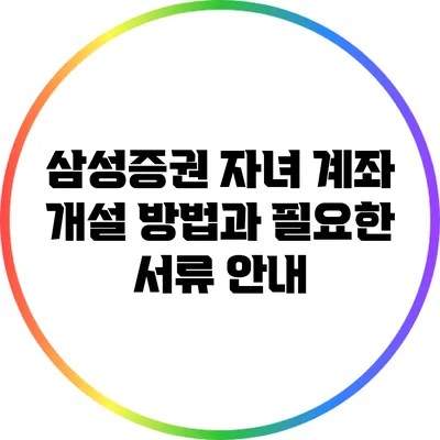 삼성증권 자녀 계좌 개설 방법과 필요한 서류 안내