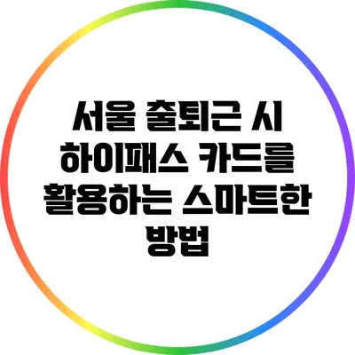 서울 출퇴근 시 하이패스 카드를 활용하는 스마트한 방법