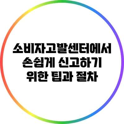 소비자고발센터에서 손쉽게 신고하기 위한 팁과 절차