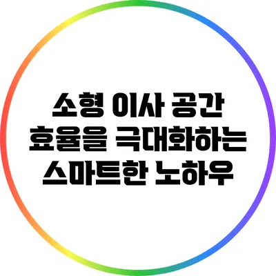 소형 이사: 공간 효율을 극대화하는 스마트한 노하우