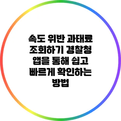 속도 위반 과태료 조회하기: 경찰청 앱을 통해 쉽고 빠르게 확인하는 방법