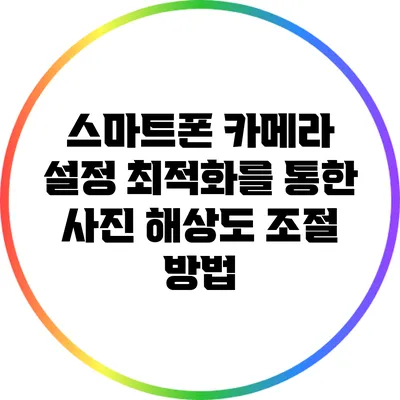 스마트폰 카메라 설정 최적화를 통한 사진 해상도 조절 방법