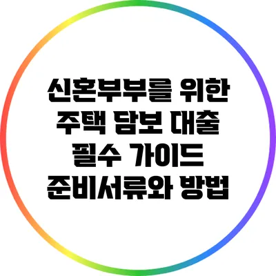 신혼부부를 위한 주택 담보 대출 필수 가이드: 준비서류와 방법