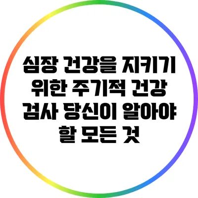 심장 건강을 지키기 위한 주기적 건강 검사: 당신이 알아야 할 모든 것