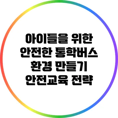 아이들을 위한 안전한 통학버스 환경 만들기: 안전교육 전략
