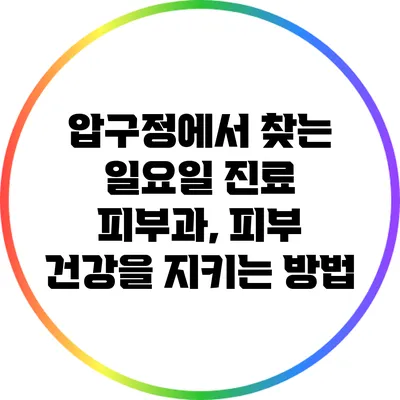 압구정에서 찾는 일요일 진료 피부과, 피부 건강을 지키는 방법