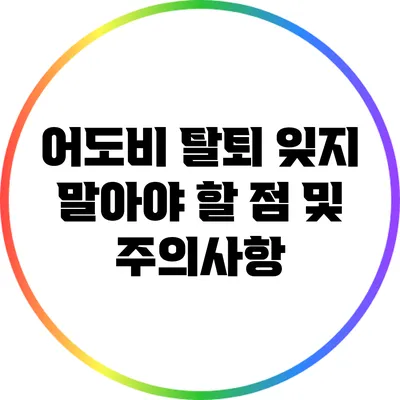 어도비 탈퇴: 잊지 말아야 할 점 및 주의사항